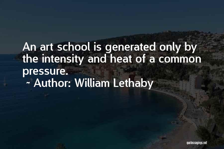 William Lethaby Quotes: An Art School Is Generated Only By The Intensity And Heat Of A Common Pressure.