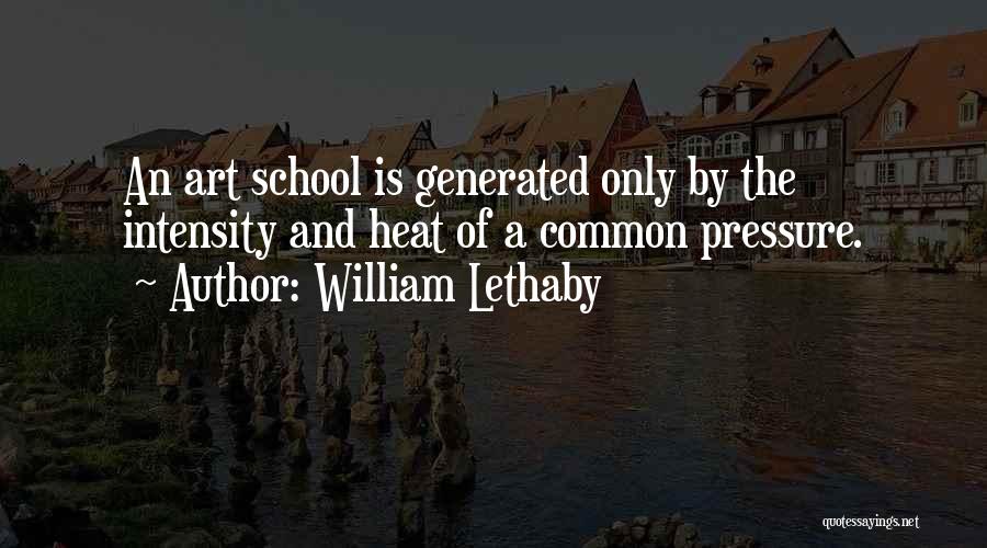 William Lethaby Quotes: An Art School Is Generated Only By The Intensity And Heat Of A Common Pressure.