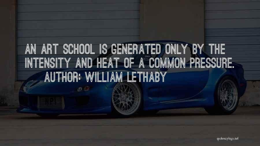 William Lethaby Quotes: An Art School Is Generated Only By The Intensity And Heat Of A Common Pressure.