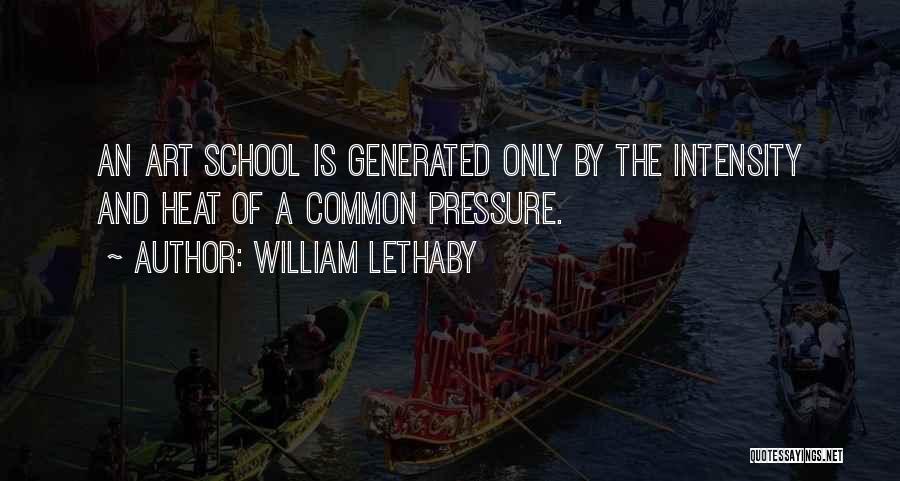 William Lethaby Quotes: An Art School Is Generated Only By The Intensity And Heat Of A Common Pressure.