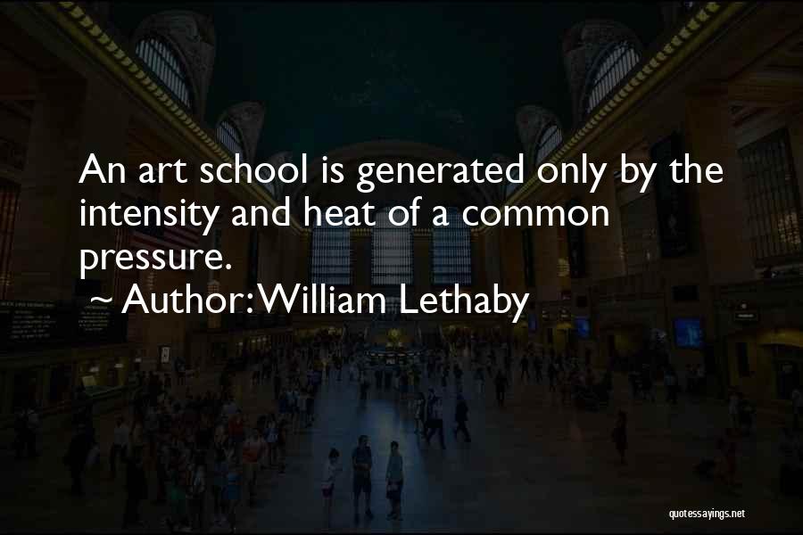 William Lethaby Quotes: An Art School Is Generated Only By The Intensity And Heat Of A Common Pressure.