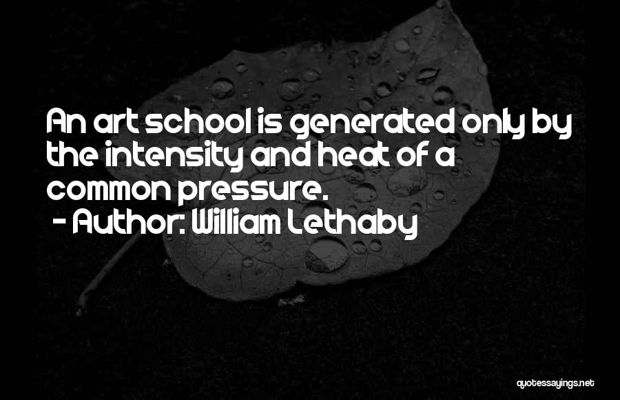 William Lethaby Quotes: An Art School Is Generated Only By The Intensity And Heat Of A Common Pressure.