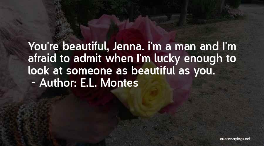 E.L. Montes Quotes: You're Beautiful, Jenna. I'm A Man And I'm Afraid To Admit When I'm Lucky Enough To Look At Someone As