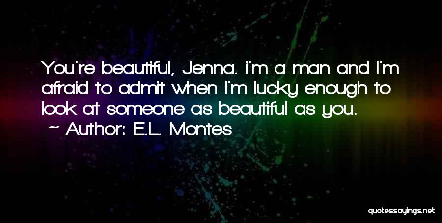 E.L. Montes Quotes: You're Beautiful, Jenna. I'm A Man And I'm Afraid To Admit When I'm Lucky Enough To Look At Someone As