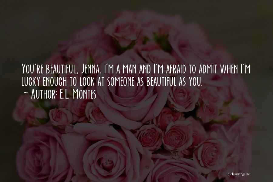E.L. Montes Quotes: You're Beautiful, Jenna. I'm A Man And I'm Afraid To Admit When I'm Lucky Enough To Look At Someone As