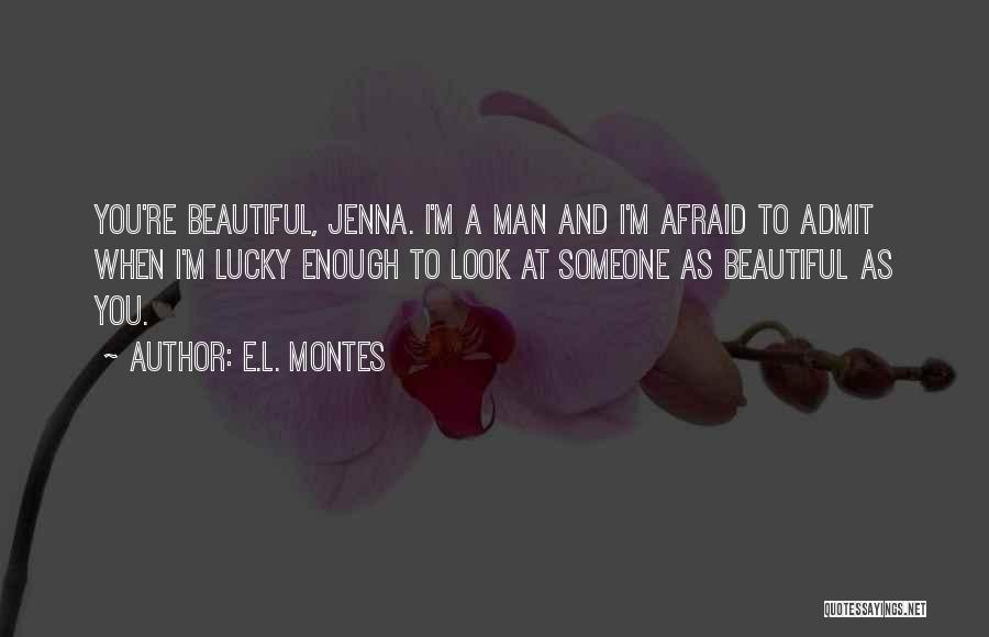 E.L. Montes Quotes: You're Beautiful, Jenna. I'm A Man And I'm Afraid To Admit When I'm Lucky Enough To Look At Someone As