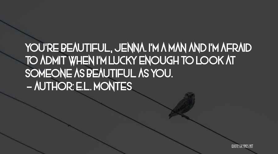 E.L. Montes Quotes: You're Beautiful, Jenna. I'm A Man And I'm Afraid To Admit When I'm Lucky Enough To Look At Someone As