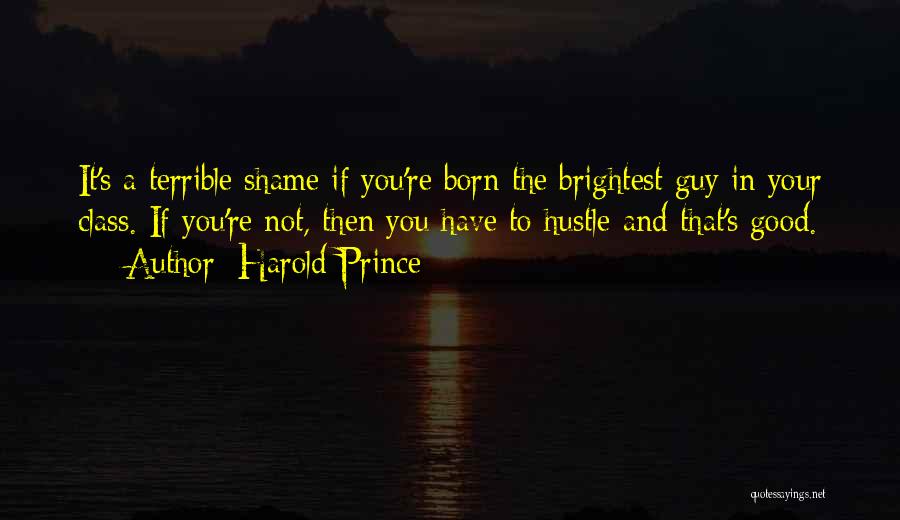 Harold Prince Quotes: It's A Terrible Shame If You're Born The Brightest Guy In Your Class. If You're Not, Then You Have To