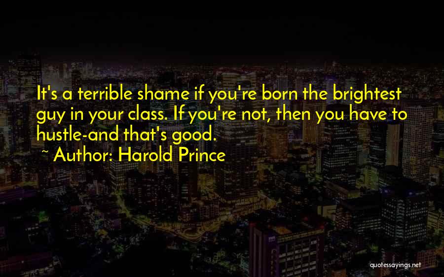 Harold Prince Quotes: It's A Terrible Shame If You're Born The Brightest Guy In Your Class. If You're Not, Then You Have To