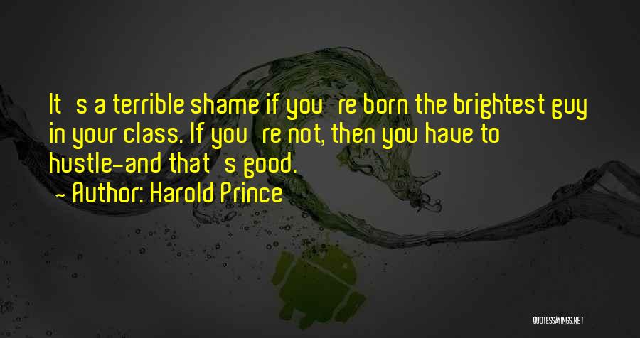 Harold Prince Quotes: It's A Terrible Shame If You're Born The Brightest Guy In Your Class. If You're Not, Then You Have To