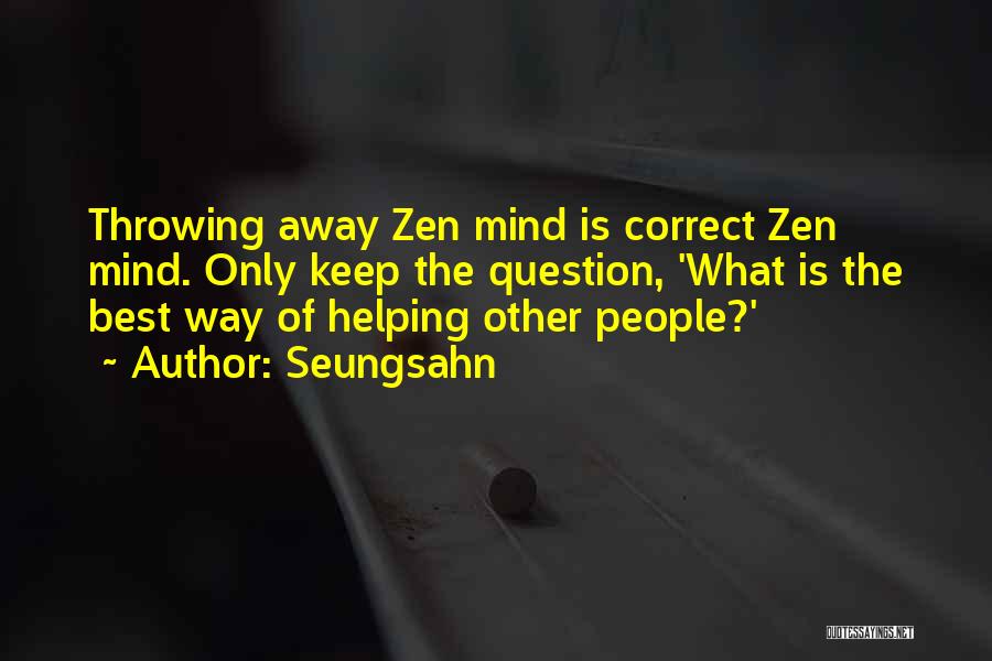 Seungsahn Quotes: Throwing Away Zen Mind Is Correct Zen Mind. Only Keep The Question, 'what Is The Best Way Of Helping Other