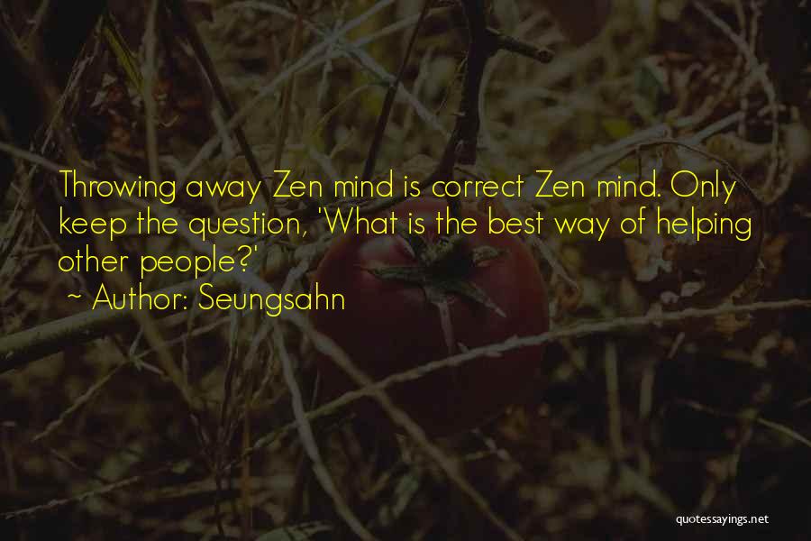 Seungsahn Quotes: Throwing Away Zen Mind Is Correct Zen Mind. Only Keep The Question, 'what Is The Best Way Of Helping Other