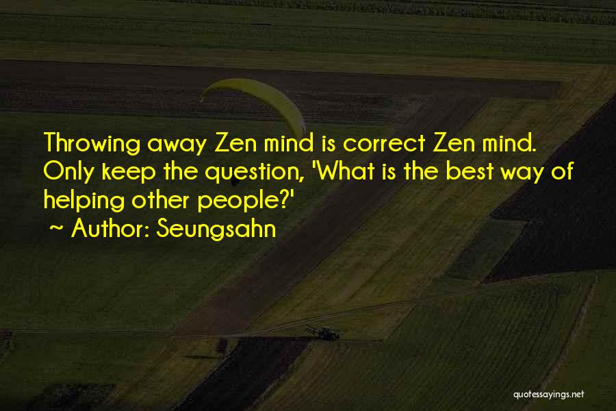 Seungsahn Quotes: Throwing Away Zen Mind Is Correct Zen Mind. Only Keep The Question, 'what Is The Best Way Of Helping Other