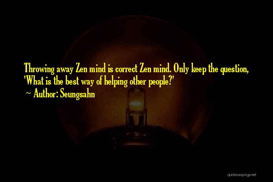 Seungsahn Quotes: Throwing Away Zen Mind Is Correct Zen Mind. Only Keep The Question, 'what Is The Best Way Of Helping Other