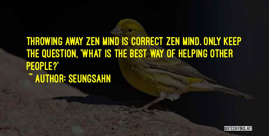 Seungsahn Quotes: Throwing Away Zen Mind Is Correct Zen Mind. Only Keep The Question, 'what Is The Best Way Of Helping Other
