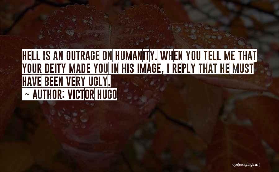 Victor Hugo Quotes: Hell Is An Outrage On Humanity. When You Tell Me That Your Deity Made You In His Image, I Reply