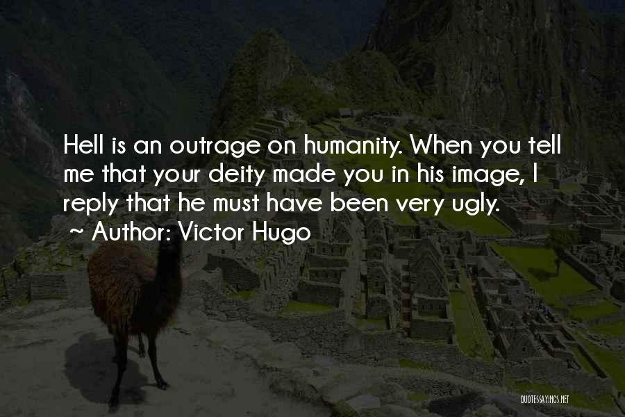 Victor Hugo Quotes: Hell Is An Outrage On Humanity. When You Tell Me That Your Deity Made You In His Image, I Reply