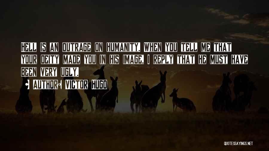 Victor Hugo Quotes: Hell Is An Outrage On Humanity. When You Tell Me That Your Deity Made You In His Image, I Reply