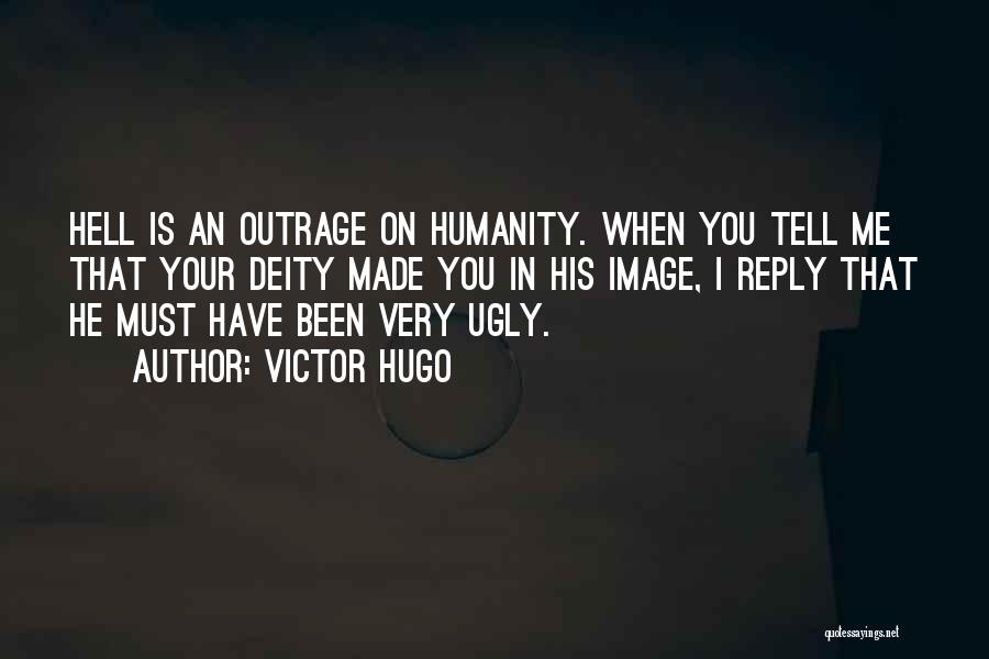 Victor Hugo Quotes: Hell Is An Outrage On Humanity. When You Tell Me That Your Deity Made You In His Image, I Reply