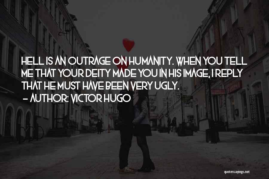 Victor Hugo Quotes: Hell Is An Outrage On Humanity. When You Tell Me That Your Deity Made You In His Image, I Reply