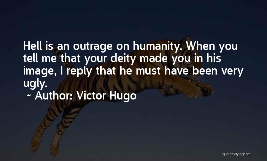 Victor Hugo Quotes: Hell Is An Outrage On Humanity. When You Tell Me That Your Deity Made You In His Image, I Reply