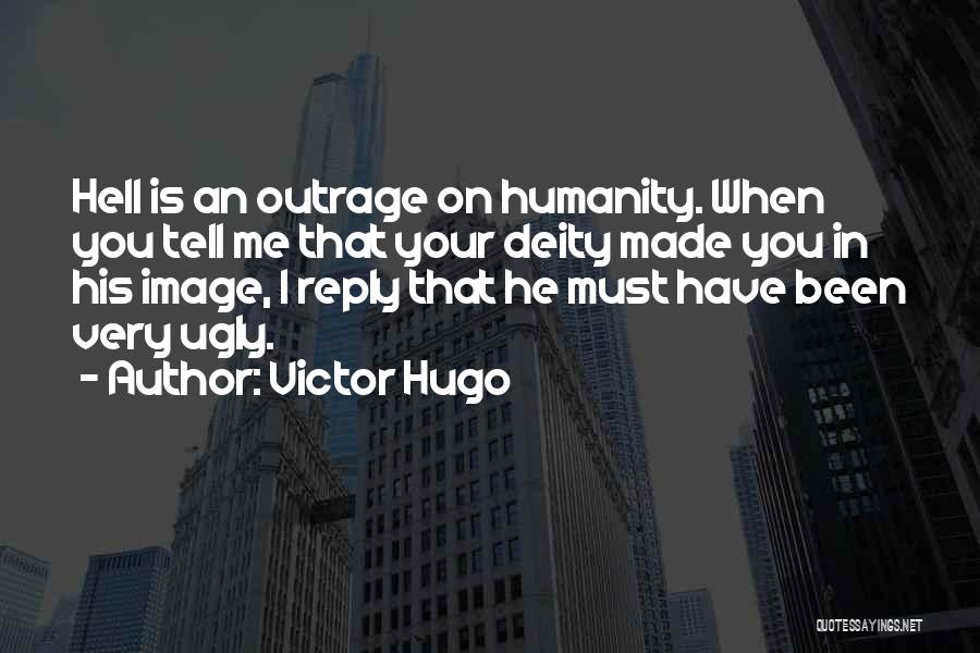 Victor Hugo Quotes: Hell Is An Outrage On Humanity. When You Tell Me That Your Deity Made You In His Image, I Reply