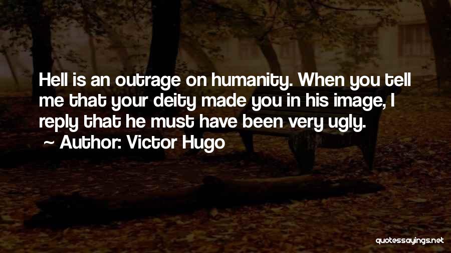 Victor Hugo Quotes: Hell Is An Outrage On Humanity. When You Tell Me That Your Deity Made You In His Image, I Reply