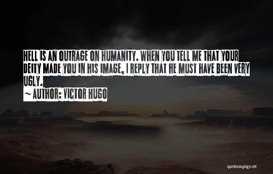 Victor Hugo Quotes: Hell Is An Outrage On Humanity. When You Tell Me That Your Deity Made You In His Image, I Reply