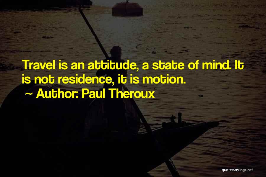 Paul Theroux Quotes: Travel Is An Attitude, A State Of Mind. It Is Not Residence, It Is Motion.