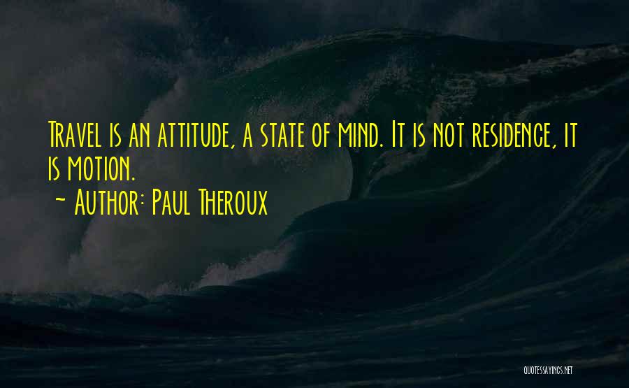 Paul Theroux Quotes: Travel Is An Attitude, A State Of Mind. It Is Not Residence, It Is Motion.