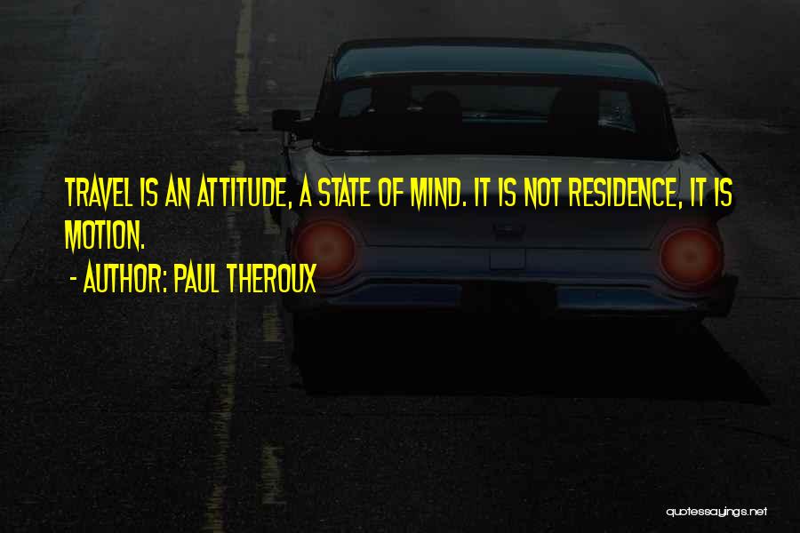 Paul Theroux Quotes: Travel Is An Attitude, A State Of Mind. It Is Not Residence, It Is Motion.
