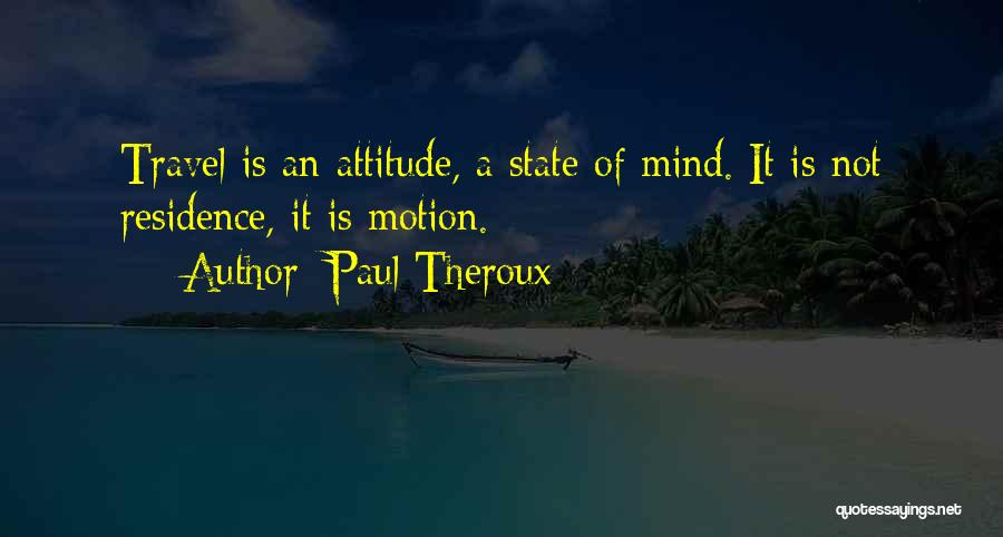 Paul Theroux Quotes: Travel Is An Attitude, A State Of Mind. It Is Not Residence, It Is Motion.