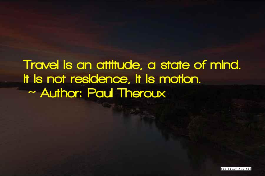 Paul Theroux Quotes: Travel Is An Attitude, A State Of Mind. It Is Not Residence, It Is Motion.