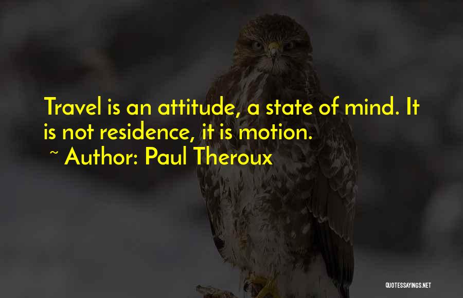 Paul Theroux Quotes: Travel Is An Attitude, A State Of Mind. It Is Not Residence, It Is Motion.