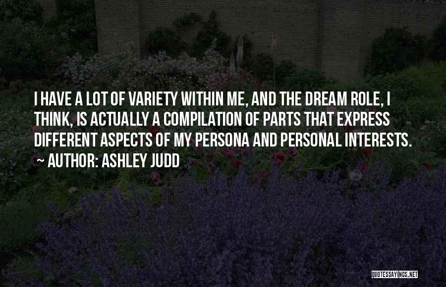 Ashley Judd Quotes: I Have A Lot Of Variety Within Me, And The Dream Role, I Think, Is Actually A Compilation Of Parts