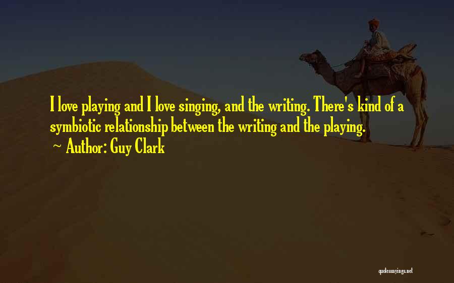 Guy Clark Quotes: I Love Playing And I Love Singing, And The Writing. There's Kind Of A Symbiotic Relationship Between The Writing And