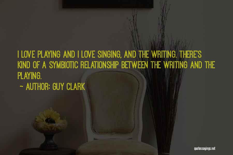 Guy Clark Quotes: I Love Playing And I Love Singing, And The Writing. There's Kind Of A Symbiotic Relationship Between The Writing And