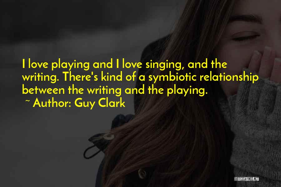 Guy Clark Quotes: I Love Playing And I Love Singing, And The Writing. There's Kind Of A Symbiotic Relationship Between The Writing And