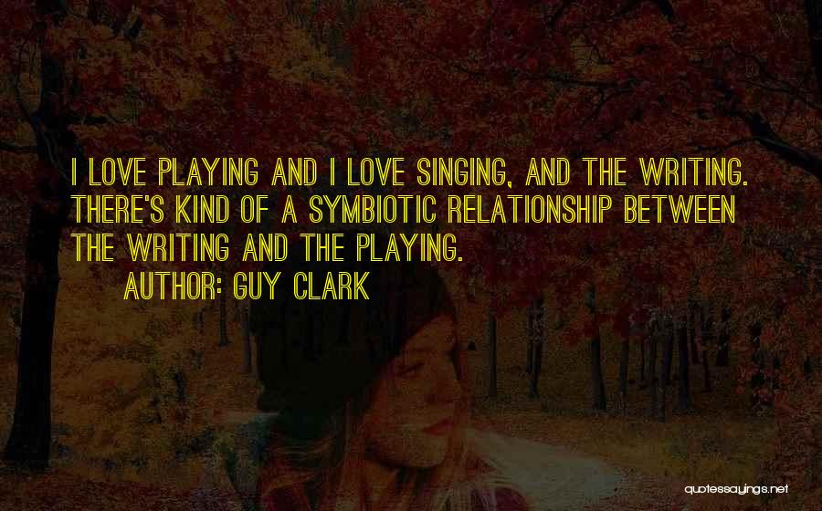 Guy Clark Quotes: I Love Playing And I Love Singing, And The Writing. There's Kind Of A Symbiotic Relationship Between The Writing And