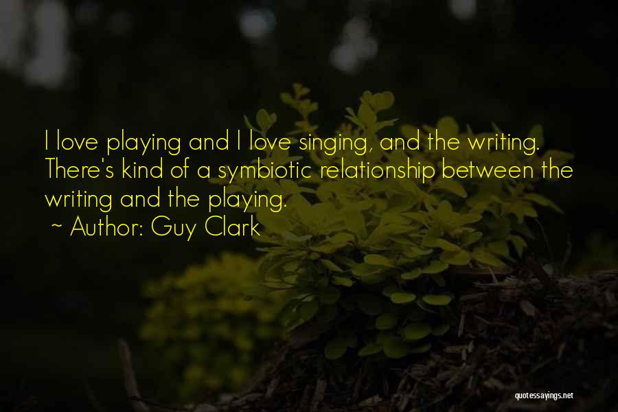 Guy Clark Quotes: I Love Playing And I Love Singing, And The Writing. There's Kind Of A Symbiotic Relationship Between The Writing And