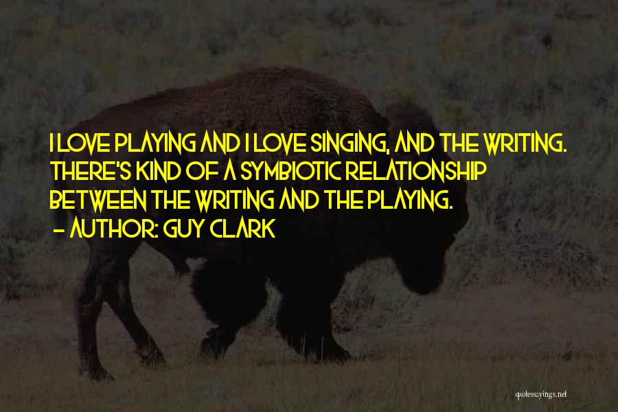 Guy Clark Quotes: I Love Playing And I Love Singing, And The Writing. There's Kind Of A Symbiotic Relationship Between The Writing And
