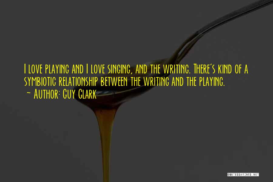 Guy Clark Quotes: I Love Playing And I Love Singing, And The Writing. There's Kind Of A Symbiotic Relationship Between The Writing And
