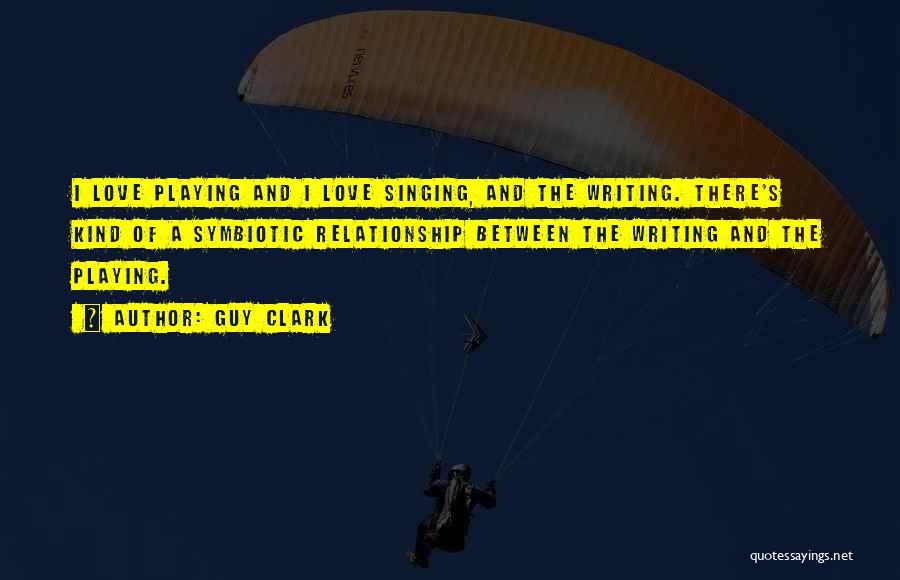 Guy Clark Quotes: I Love Playing And I Love Singing, And The Writing. There's Kind Of A Symbiotic Relationship Between The Writing And