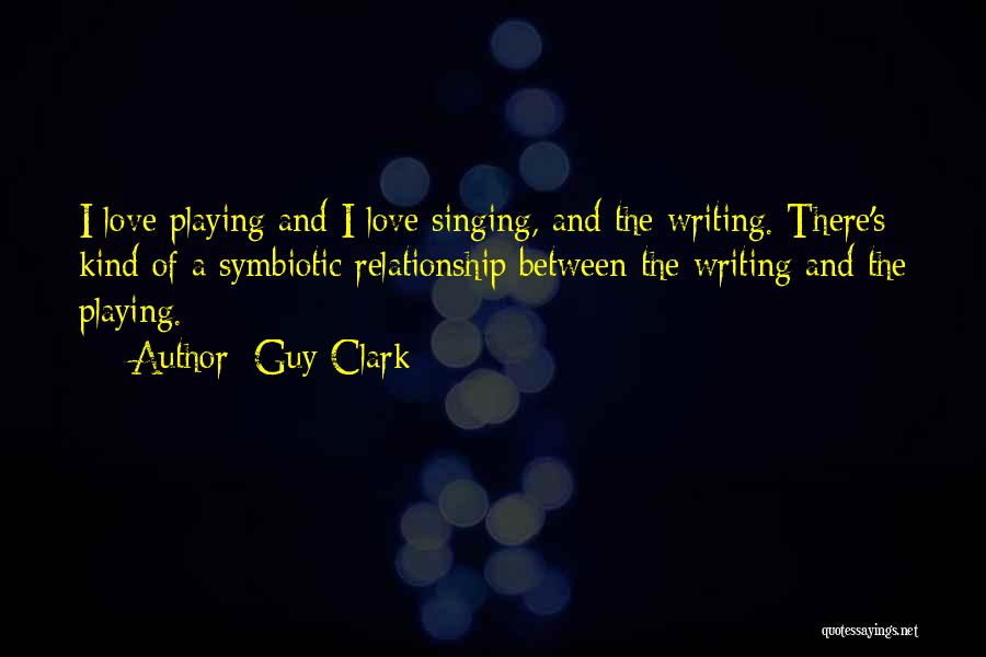 Guy Clark Quotes: I Love Playing And I Love Singing, And The Writing. There's Kind Of A Symbiotic Relationship Between The Writing And