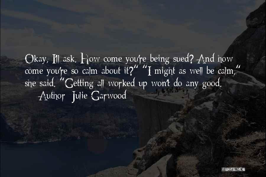 Julie Garwood Quotes: Okay, I'll Ask. How Come You're Being Sued? And How Come You're So Calm About It? I Might As Well