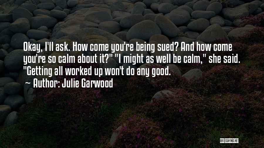 Julie Garwood Quotes: Okay, I'll Ask. How Come You're Being Sued? And How Come You're So Calm About It? I Might As Well