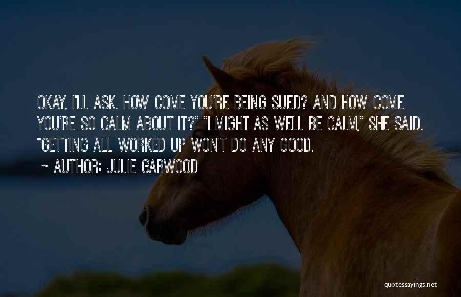 Julie Garwood Quotes: Okay, I'll Ask. How Come You're Being Sued? And How Come You're So Calm About It? I Might As Well