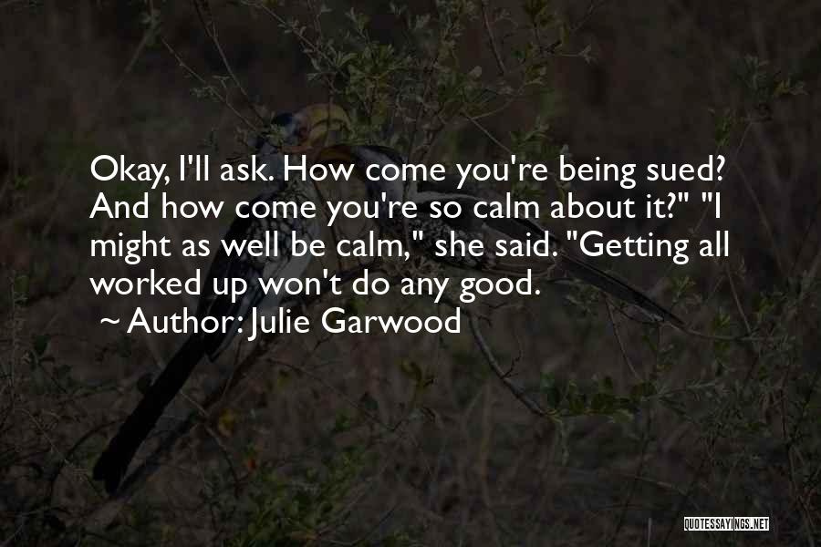 Julie Garwood Quotes: Okay, I'll Ask. How Come You're Being Sued? And How Come You're So Calm About It? I Might As Well