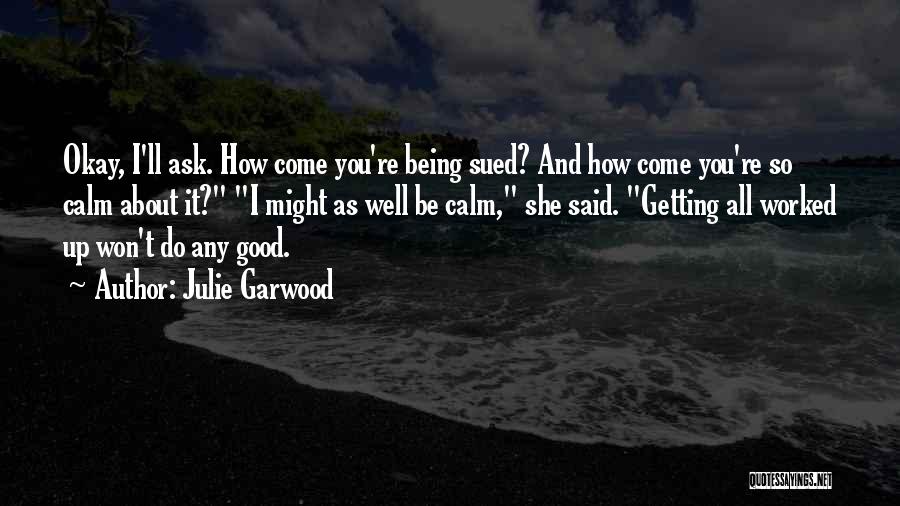 Julie Garwood Quotes: Okay, I'll Ask. How Come You're Being Sued? And How Come You're So Calm About It? I Might As Well