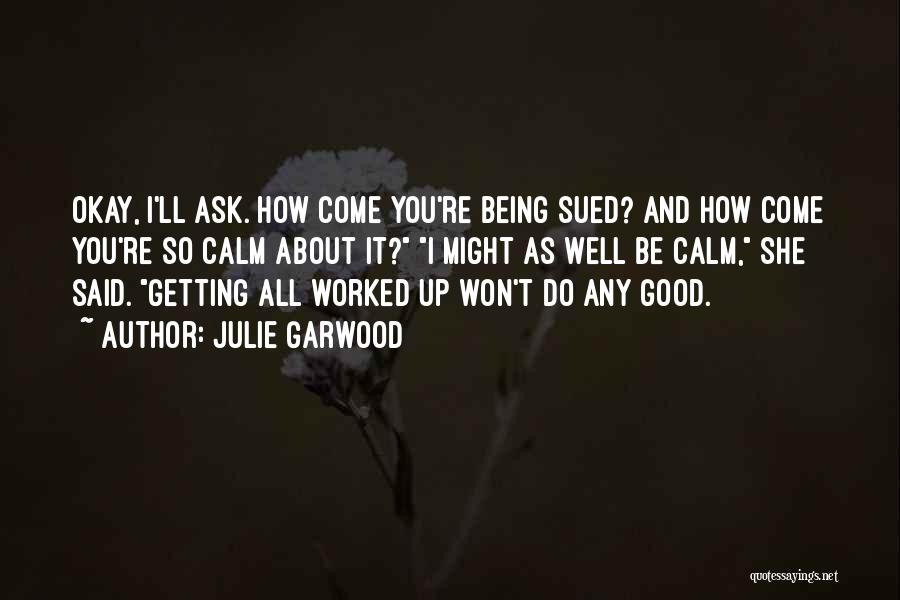 Julie Garwood Quotes: Okay, I'll Ask. How Come You're Being Sued? And How Come You're So Calm About It? I Might As Well